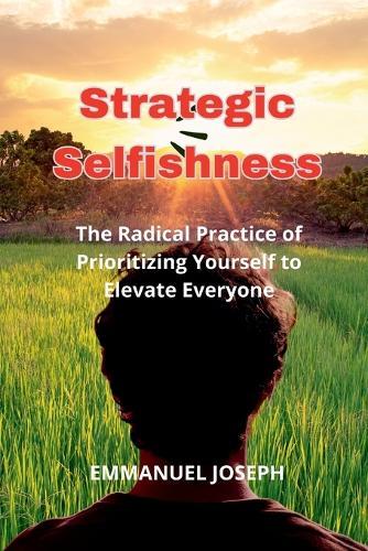 Strategic Selfishness, The Radical Practice of Prioritizing Yourself to Elevate Everyone