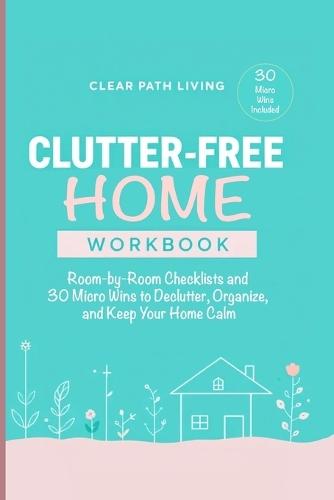 Clutter-Free Home Workbook: Room-by-Room Checklists and 30 Micro Wins to Declutter, Organize, and Keep Your Home Calm