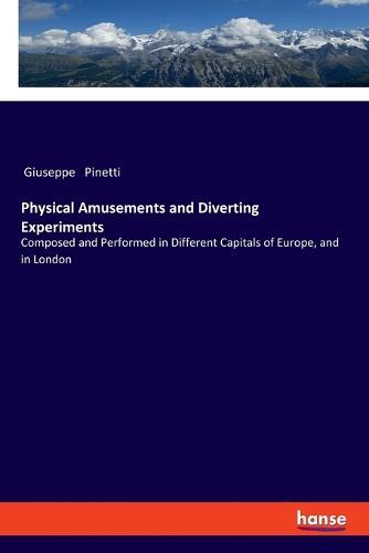 Physical Amusements and Diverting Experiments: Composed and Performed in Different Capitals of Europe, and in London