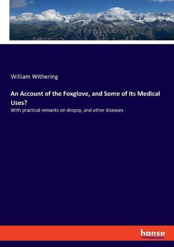 An Account of the Foxglove, and Some of Its Medical Uses?: With practical remarks on dropsy, and other diseases