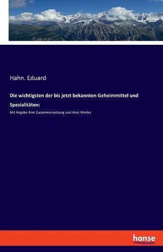 Die wichtigsten der bis jetzt bekannten Geheimmittel und Spezialitäten: Mit Angabe ihrer Zusammensetzung und ihres Wertes