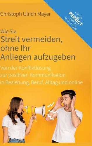 Wie Sie Streit vermeiden ohne Ihr Anliegen aufzugeben: Von der Konfliktlösung zur positiven Kommunikation in Beziehung, Beruf, Alltag und online
