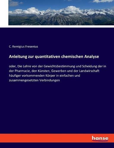 Anleitung zur quantitativen chemischen Analyse: oder, Die Lehre von der Gewichtsbestimmung und Scheidung der in der Pharmacie, den Künsten, Gewerben und der Landwirschaft häufiger vorkommenden Körper in einfachen und zusammengesetzten Verbindungen