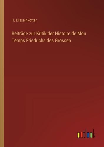 Beiträge zur Kritik der Histoire de Mon Temps Friedrichs des Grossen