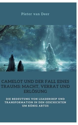 Camelot und der Fall eines Traums: Macht, Verrat und Erlösung: Die Bedeutung von Leadership und Transformation in den Geschichten um König Artus
