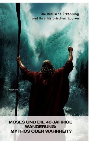 Moses und die 40-jährige Wanderung: Mythos oder Wahrheit?: Die biblische Erzählung und ihre historischen Spuren