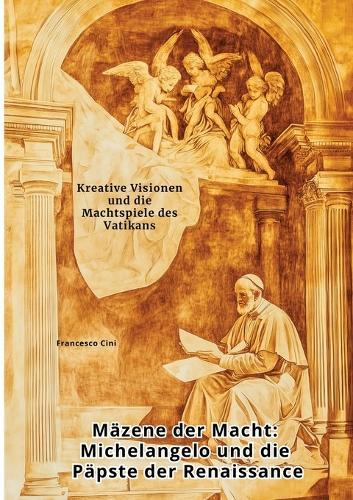 Mäzene der Macht: Michelangelo und die Päpste der Renaissance: Kreative Visionen und die Machtspiele des Vatikans