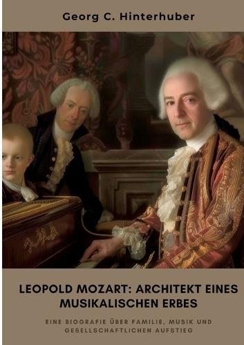 Leopold Mozart: Architekt eines musikalischen Erbes: Eine Biografie über Familie, Musik und gesellschaftlichen Aufstieg