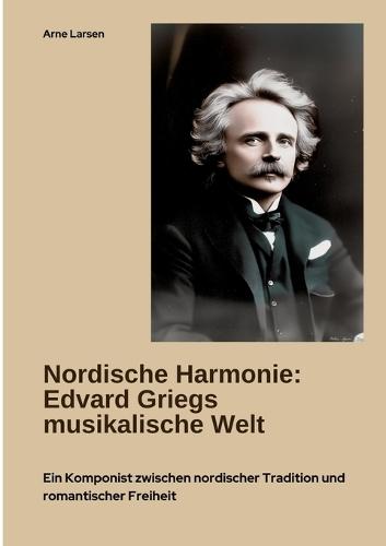 Nordische Harmonie: Edvard Griegs musikalische Welt: Ein Komponist zwischen nordischer Tradition und romantischer Freiheit