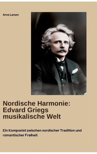 Nordische Harmonie: Edvard Griegs musikalische Welt: Ein Komponist zwischen nordischer Tradition und romantischer Freiheit