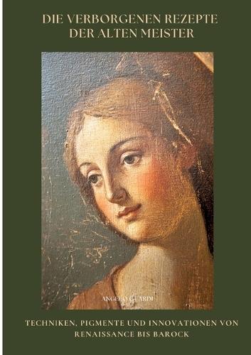 Die verborgenen Rezepte der Alten Meister: Techniken, Pigmente und Innovationen von Renaissance bis Barock