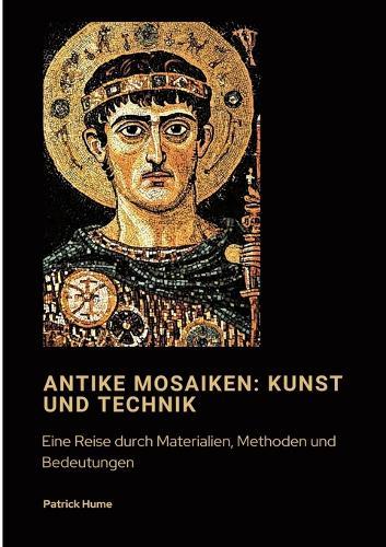 Antike Mosaiken: Kunst und Technik: Eine Reise durch Materialien, Methoden und Bedeutungen