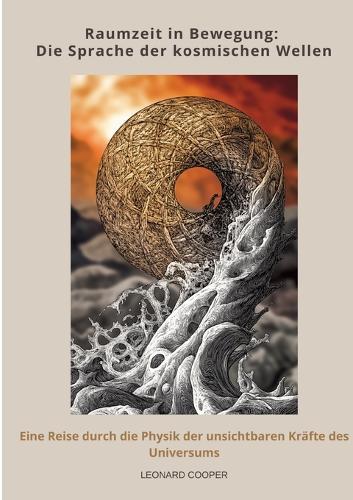 Raumzeit in Bewegung: Die Sprache der kosmischen Wellen: Eine Reise durch die Physik der unsichtbaren Kräfte des Universums