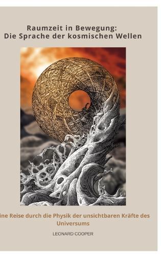 Raumzeit in Bewegung: Die Sprache der kosmischen Wellen: Eine Reise durch die Physik der unsichtbaren Kräfte des Universums