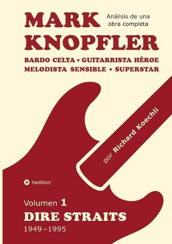 Mark Knopfler (Volumen 1, Dire Straits) - el apasionante libro de 530 páginas, edición especial en español: Bardo celta, guitarrista héroe, melodista sensible, superstar - la fenomenal carrera de Mark Knopfler (análisis de una obra completa)