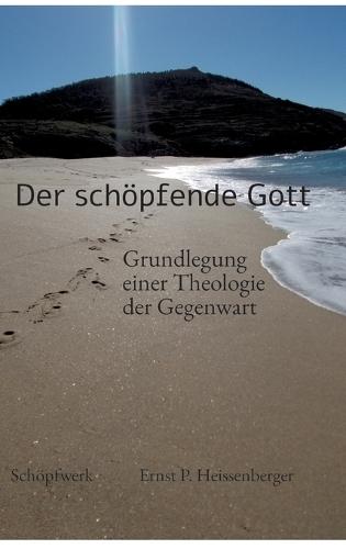 Der schöpfende Gott: Grundlegung einer Theologie der Gegenwart