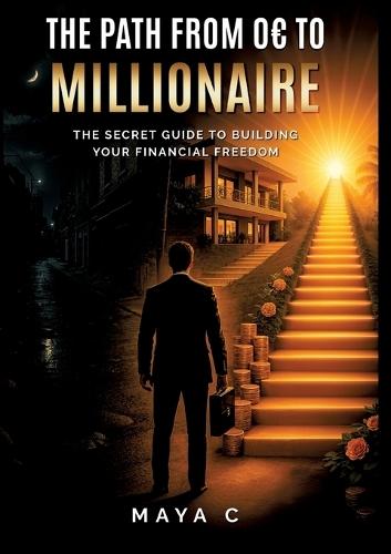 The Path from 0 to Millionaire - Key Steps: The Secret Guide to Building Your Financial Freedom