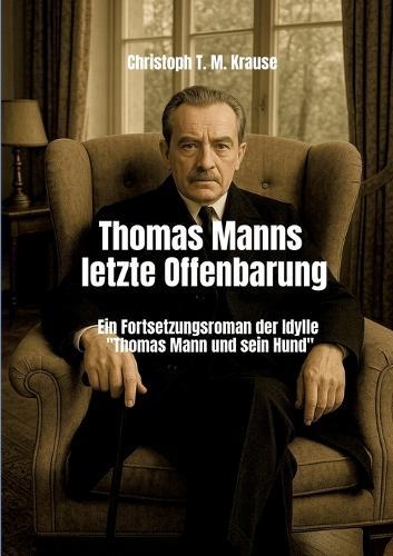 Thomas Manns letzte Offenbarung: Ein Fortsetzungsroman der Idylle ""Thomas Mann und sein Hund""