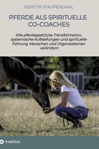 Pferde als spirituelle Co-Coaches: Wie pferdegestützte Transformation, systemische Aufstellungen und spirituelle Führung Menschen und Organisationen verändern