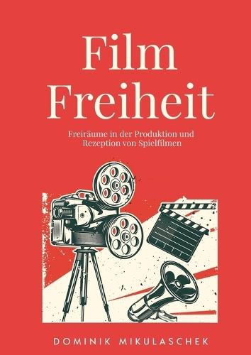 Filmfreiheit: Freiräume in der Produktion und Rezeption von Spielfilmen