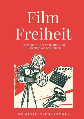 Filmfreiheit: Freiräume in der Produktion und Rezeption von Spielfilmen