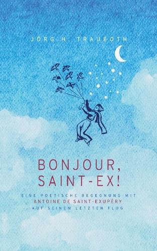 Bonjour, Saint-Ex!: Eine poetische Begegnung mit Antoine de Saint-Exupéry auf seinem letzten Flug