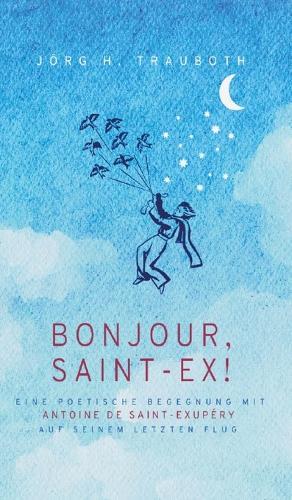Bonjour, Saint-Ex!: Eine poetische Begegnung mit Antoine de Saint-Exupéry auf seinem letzten Flug