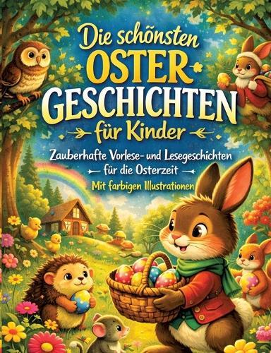 Die schönsten Ostergeschichten für Kinder: Zauberhafte Vorlese- und Lesegeschichten für die Osterzeit - mit farbigen Illustrationen