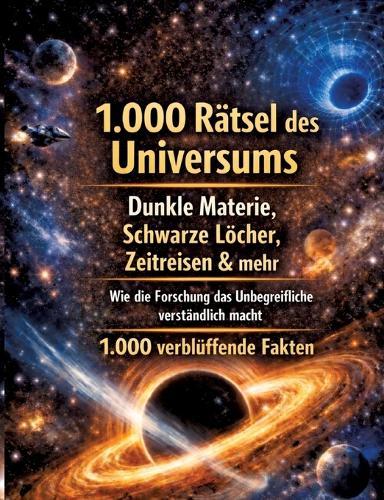 1.000 Rätsel des Universums: Dunkle Materie, Schwarze Löcher, Zeitreisen & mehr Wie die Forschung das Unbegreifliche verständlich macht 1.000 verblüffende Fakten