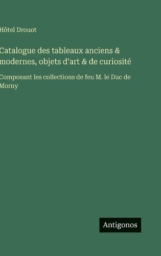 Catalogue des tableaux anciens & modernes, objets d'art & de curiosité: Composant les collections de feu M. le Duc de Morny