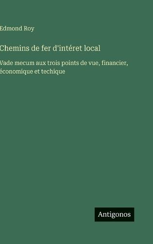 Chemins de fer d'intéret local: Vade mecum aux trois points de vue, financier, économique et techique