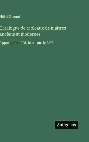 Catalogue de tableaux de maîtres anciens et modernes: Appartenant à M. le baron de B***