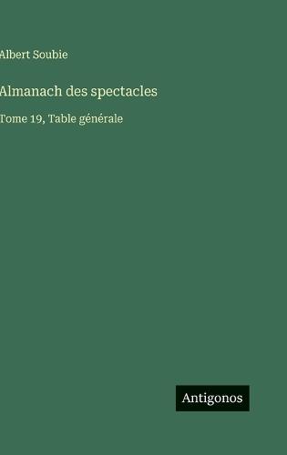 Almanach des spectacles: Tome 19, Table générale