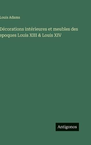 Décorations intérieures et meubles des epoques Louis XIII & Louis XIV