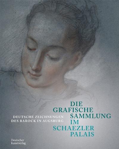 Die Grafische Sammlung im Schaezlerpalais: Deutsche Zeichnungen des Barock in Augsburg