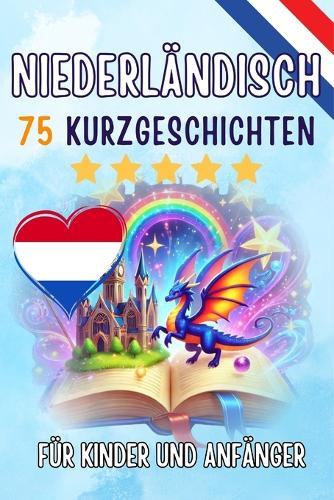 Zweisprachige Kurzgeschichten: Deutsch - Niederländisch: 75 Magische Geschichten zum Holländisch Lernen für Deutsche - Mit Vokabelübungen und Einfachen Wörtern für Anfänger
