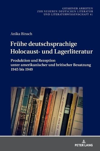 Fruehe deutschsprachige Holocaust- und Lagerliteratur: Produktion und Rezeption unter amerikanischer und britischer Besatzung 1945 bis 1949