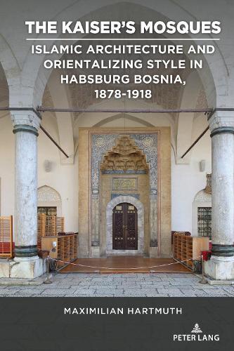 The Kaiser's Mosques: Islamic Architecture and Orientalizing Style in Habsburg Bosnia, 1878–1918