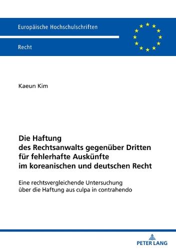 Die Haftung Des Rechtsanwalts Gegenueber Dritten Fuer Fehlerhafte Auskuenfte Im Koreanischen Und Deutschen Recht: Eine Rechtsvergleichende Untersuchung Ueber Die Haftung Aus Culpa in Contrahendo