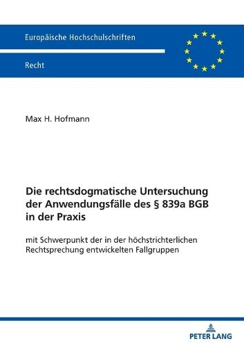 Die rechtsdogmatische Untersuchung der Anwendungsfaelle des § 839a BGB in der Praxis: mit Schwerpunkt der in der hoechstrichterlichen Rechtsprechung entwickelten Fallgruppen
