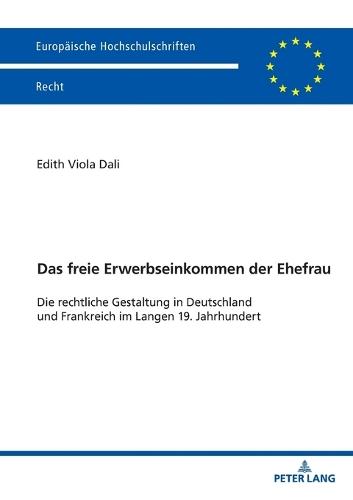 Das freie Erwerbseinkommen der Ehefrau: Die rechtliche Gestaltung in Deutschland und Frankreich im Langen 19. Jahrhundert