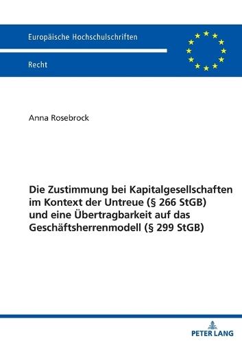 Die Zustimmung bei Kapitalgesellschaften im Kontext der Untreue (§ 266 StGB) und eine Uebertragbarkeit auf das Geschaeftsherrenmodell (§ 299 StGB)