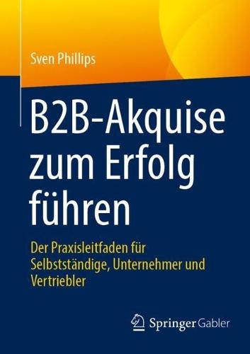 B2B-Akquise zum Erfolg führen: Der Praxisleitfaden für Selbstständige, Unternehmer und Vertriebler