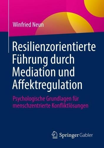 Resilienzorientierte Führung durch Mediation und Affektregulation: Psychologische Grundlagen für menschzentrierte Konfliktlösungen