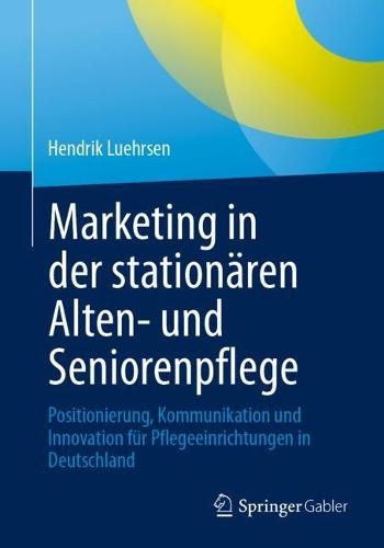 Marketing in der stationären Alten- und Seniorenpflege: Positionierung, Kommunikation und Innovation für Pflegeeinrichtungen in Deutschland