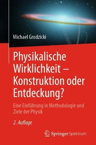 Physikalische Wirklichkeit – Konstruktion oder Entdeckung?: Eine Einführung in Methodologie und Ziele der Physik