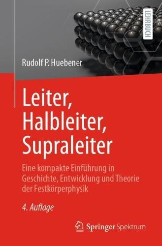 Leiter, Halbleiter, Supraleiter: Eine kompakte Einführung in Geschichte, Entwicklung und Theorie der Festkörperphysik