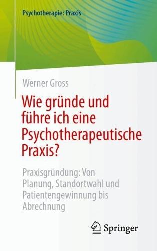 Wie gründe und führe ich eine Psychotherapeutische Praxis?: Praxisgründung: Von Planung, Standortwahl und Patientengewinnung bis Abrechnung