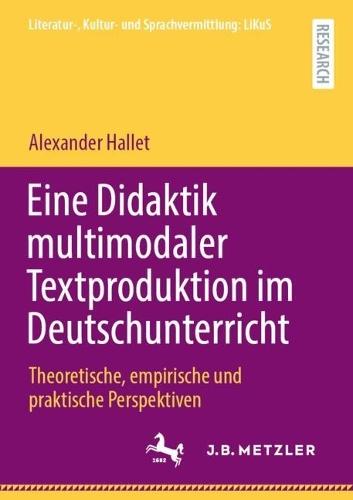 Eine Didaktik multimodaler Textproduktion im Deutschunterricht: Theoretische, empirische und praktische Perspektiven