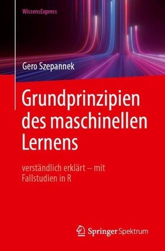 Grundprinzipien des maschinellen Lernens: verständlich erklärt - mit Fallstudien in R
